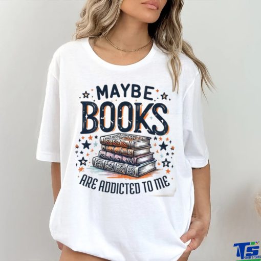 Maybe Books Are Addicted To Me shirt