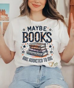 Maybe Books Are Addicted To Me shirt