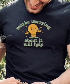 Maybe Worrying About It Will Help T Shirt