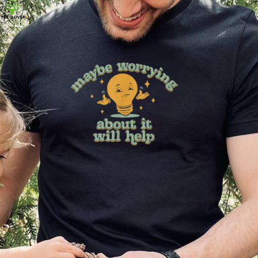 Maybe Worrying About It Will Help T Shirt