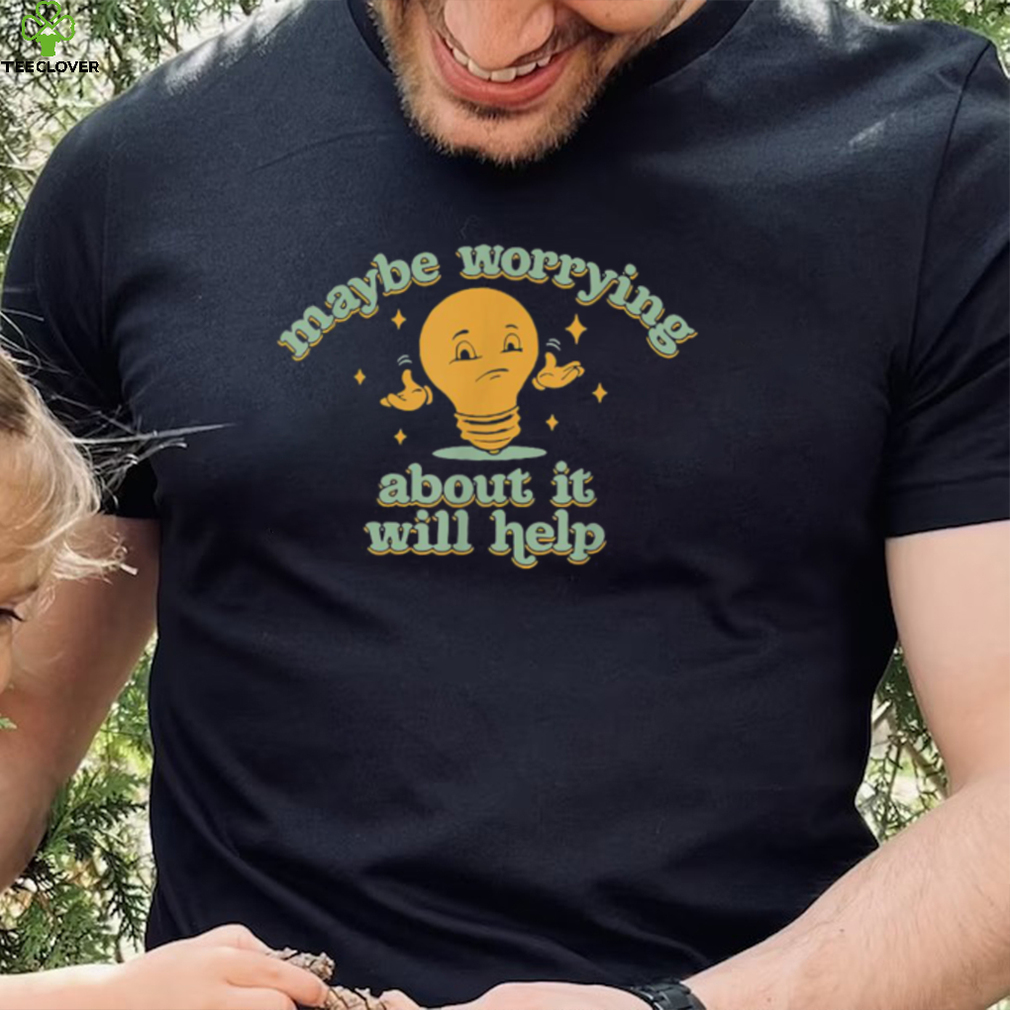 Maybe Worrying About It Will Help T Shirt Maybe Worrying About It Will Help T Shirt