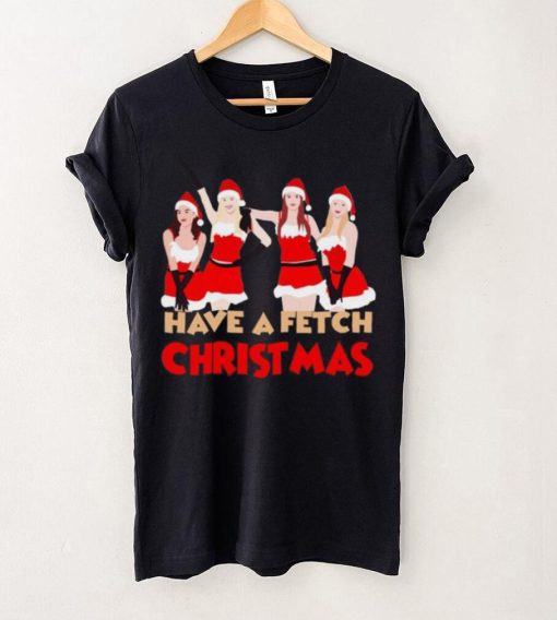 Mean Girls Have A Fetch Christmas T hoodie, sweater, longsleeve, shirt v-neck, t-shirt