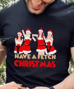 Mean Girls Have A Fetch Christmas T hoodie, sweater, longsleeve, shirt v-neck, t-shirt