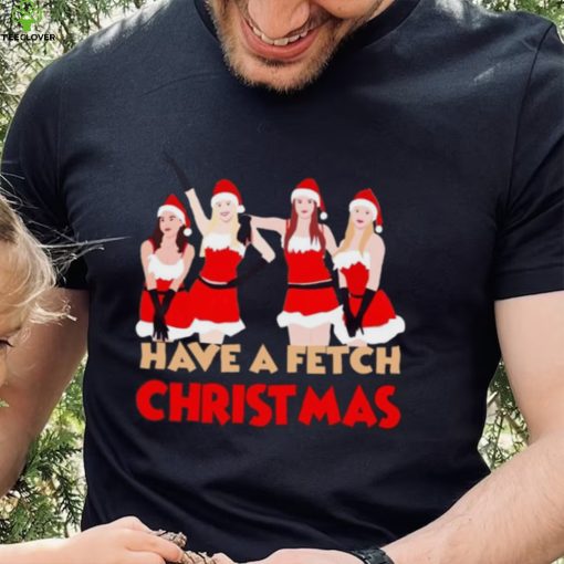 Mean Girls Have A Fetch Christmas T hoodie, sweater, longsleeve, shirt v-neck, t-shirt