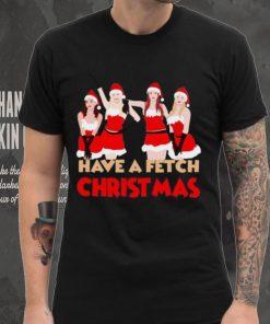 Mean Girls Have A Fetch Christmas T hoodie, sweater, longsleeve, shirt v-neck, t-shirt