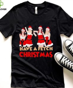 Mean Girls Have A Fetch Christmas T hoodie, sweater, longsleeve, shirt v-neck, t-shirt