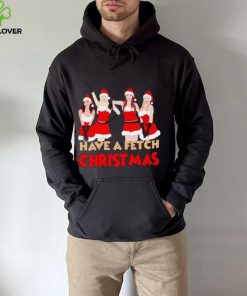 Mean Girls Have A Fetch Christmas T hoodie, sweater, longsleeve, shirt v-neck, t-shirt