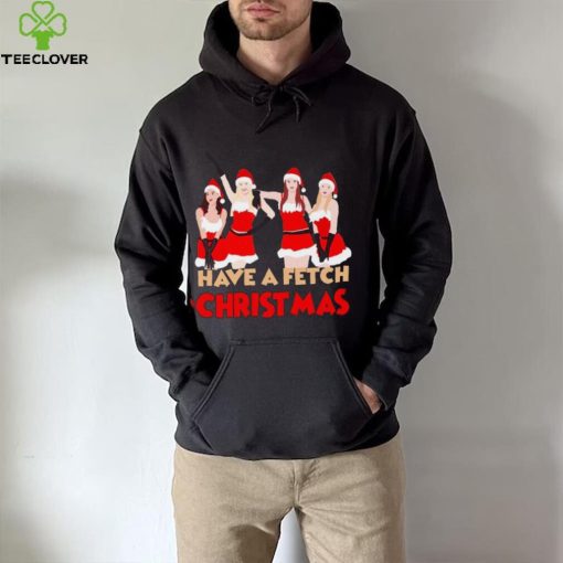 Mean Girls Have A Fetch Christmas T hoodie, sweater, longsleeve, shirt v-neck, t-shirt