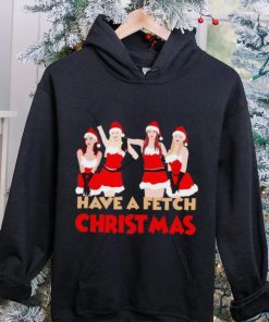 Mean Girls Have A Fetch Christmas T hoodie, sweater, longsleeve, shirt v-neck, t-shirt