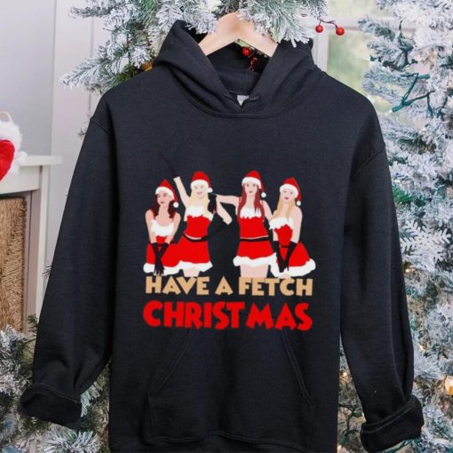 Mean Girls Have A Fetch Christmas T hoodie, sweater, longsleeve, shirt v-neck, t-shirt