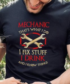 Mechanic that’s what i do i fix stuff i drink and i know things shirt
