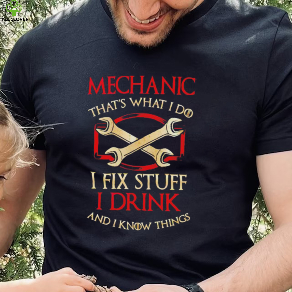 Mechanic that’s what i do i fix stuff i drink and i know things shirt