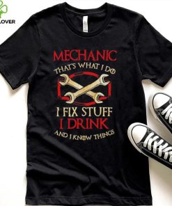 Mechanic that’s what i do i fix stuff i drink and i know things hoodie, sweater, longsleeve, shirt v-neck, t-shirt