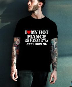 Men I Love My Hot Fiance So Please Stay Away From Me Funny T hoodie, sweater, longsleeve, shirt v-neck, t-shirt