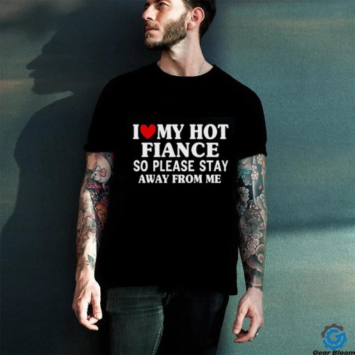 Men I Love My Hot Fiance So Please Stay Away From Me Funny T hoodie, sweater, longsleeve, shirt v-neck, t-shirt