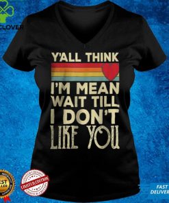 Men Yall Think Im Mean Wait Till I Dont Like You T Shirt
