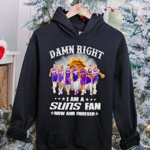 Men’s Damn right I am a Suns fan now and forever hoodie, sweater, longsleeve, shirt v-neck, t-shirt