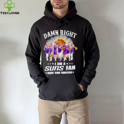 Men’s Damn right I am a Suns fan now and forever hoodie, sweater, longsleeve, shirt v-neck, t-shirt