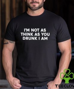Men’s I’m Not As Think As You Drunk I Am shirt