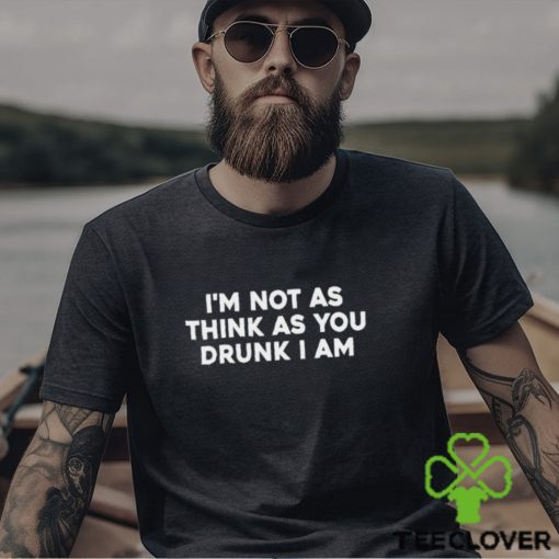 Men’s I’m Not As Think As You Drunk I Am shirt