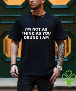 Men’s I’m Not As Think As You Drunk I Am shirt