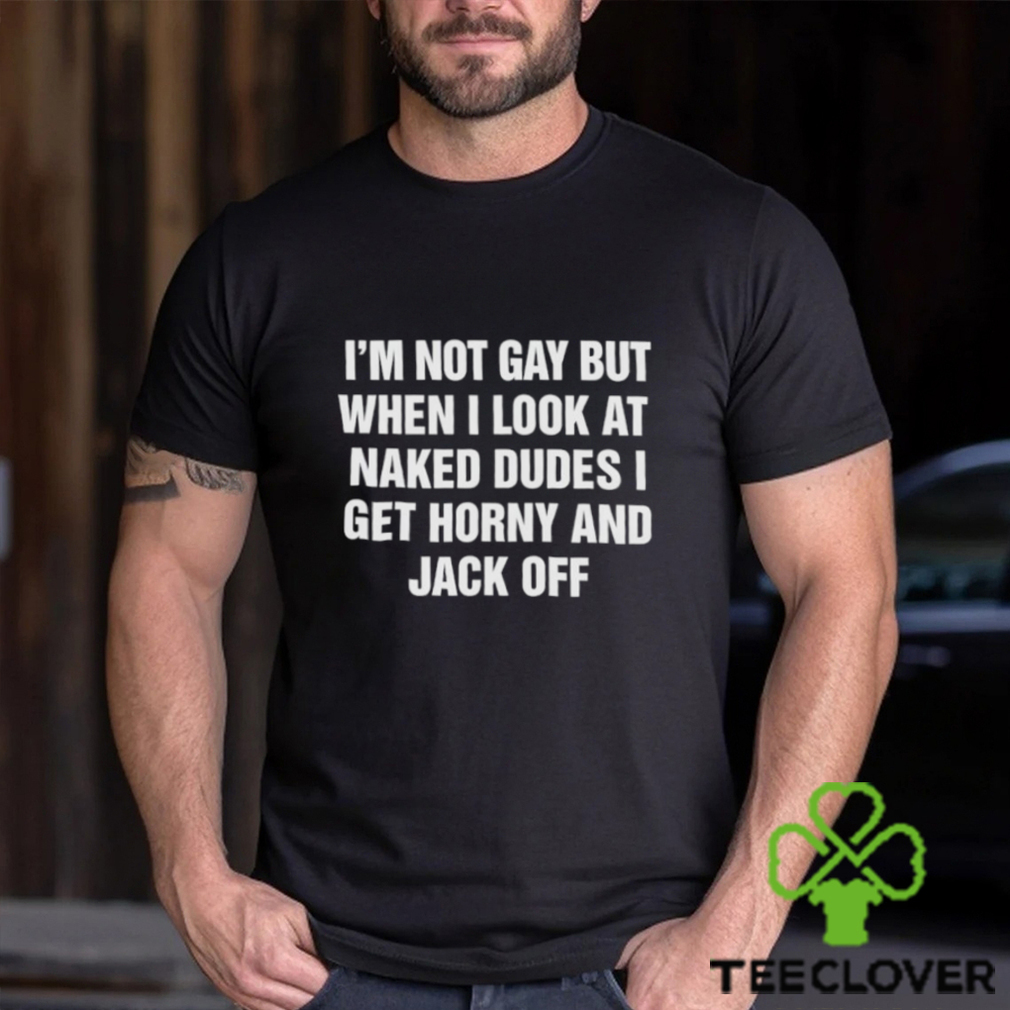 Men’s I’m not gay but when I look at naked dudes I get horny and jack off shirt Men’s I’m not gay but when I look at naked dudes I get horny and jack off shirt