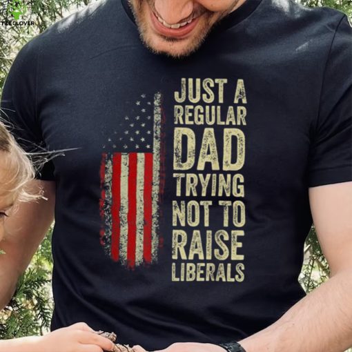 Mens Just A Regular Dad Trying Not To Raise Liberals Father’s Day Unisex T shirt