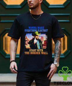 Men’s Wanna make everything electric start with the border wall shirt