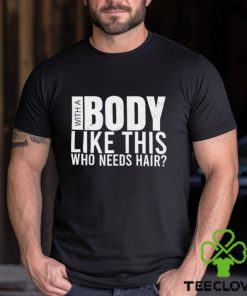 Men’s With A Body Like This Who Needs Hair shirt