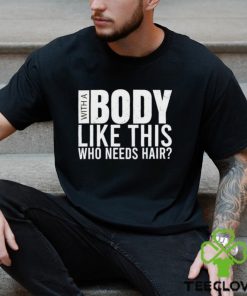 Men’s With A Body Like This Who Needs Hair shirt