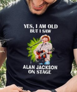 Men’s Yes I am old but I saw Alan Jackson on stage hoodie, sweater, longsleeve, shirt v-neck, t-shirt