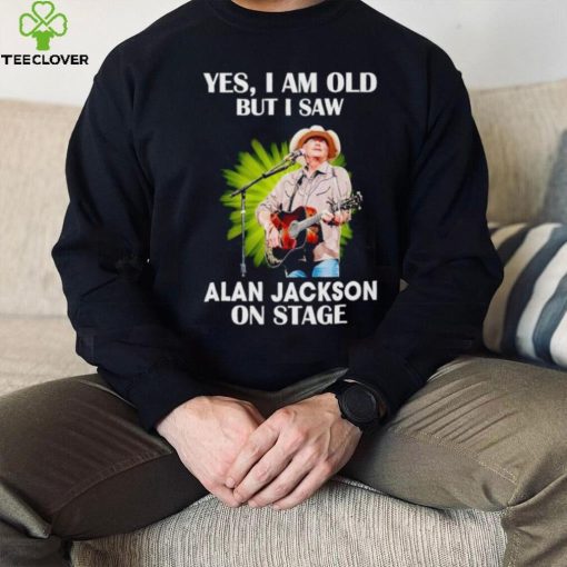 Men’s Yes I am old but I saw Alan Jackson on stage hoodie, sweater, longsleeve, shirt v-neck, t-shirt