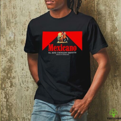Mexicano Smooths El Jefe Chingon Smooth House Of Chingasos shirt