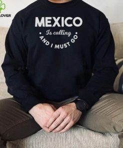 Mexico is calling and I must go hoodie, sweater, longsleeve, shirt v-neck, t-shirt