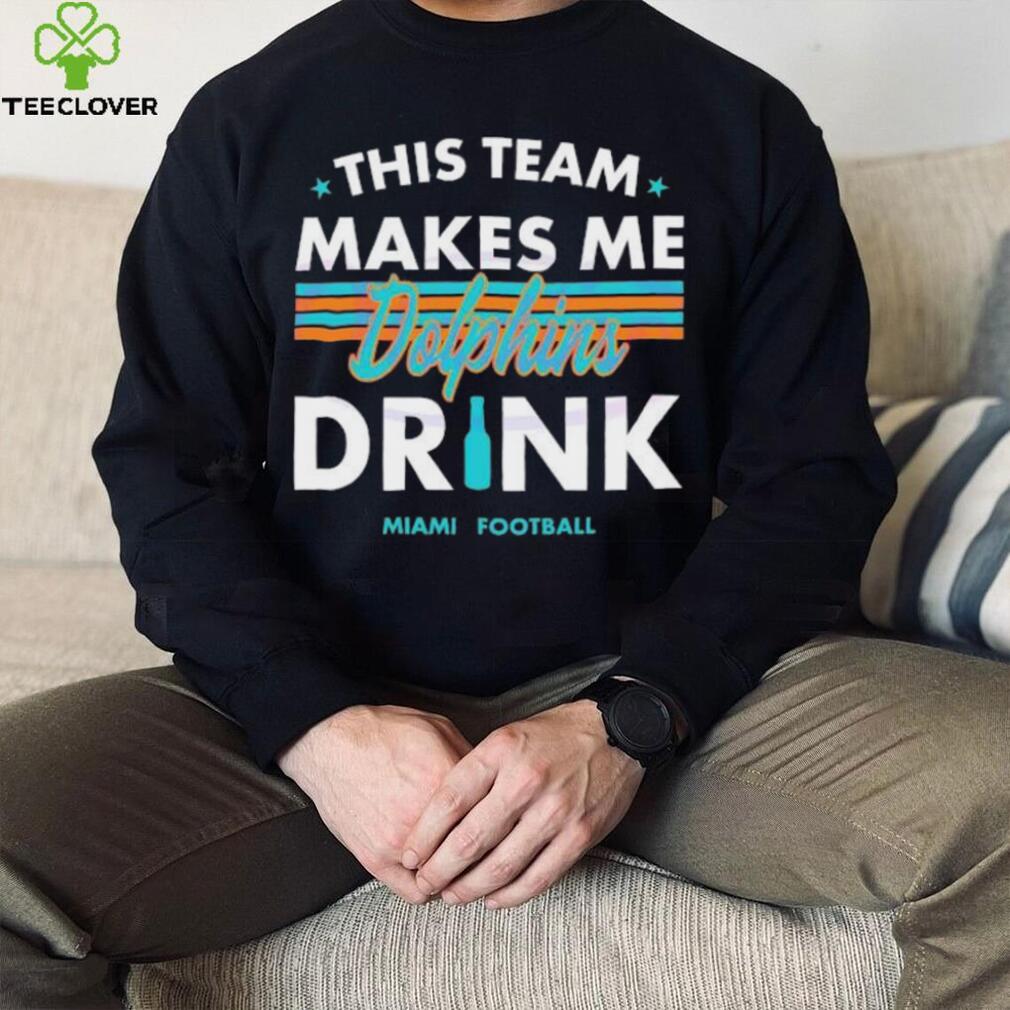 Miami Dolphins This Team Makes Me Drink Shirt Miami Dolphins This Team Makes Me Drink Shirt