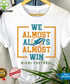 Miami Dolphins we almost always almost win shirt