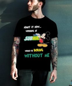 Mickey Mouse Admit It Now Working At Subway Would Be Boring Without Me 2023 Shirt