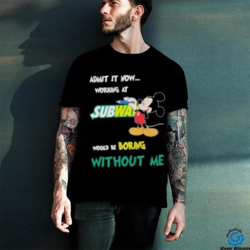 Mickey Mouse Admit It Now Working At Subway Would Be Boring Without Me 2023 Shirt