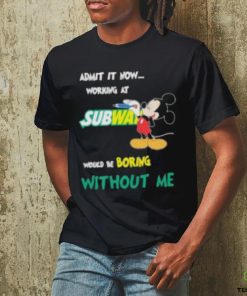 Mickey Mouse Admit It Now Working At Subway Would Be Boring Without Me 2023 Shirt