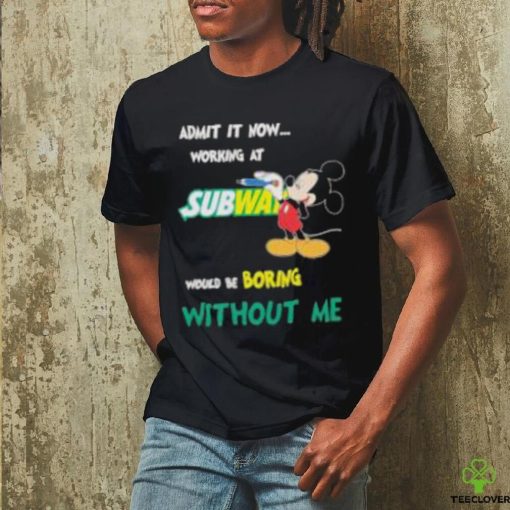 Mickey Mouse Admit It Now Working At Subway Would Be Boring Without Me 2023 Shirt