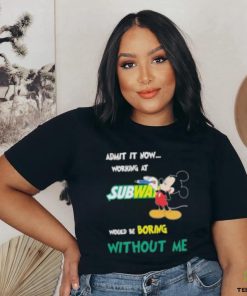 Mickey Mouse Admit It Now Working At Subway Would Be Boring Without Me 2023 Shirt