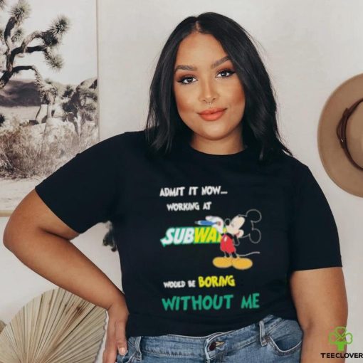 Mickey Mouse Admit It Now Working At Subway Would Be Boring Without Me 2023 Shirt