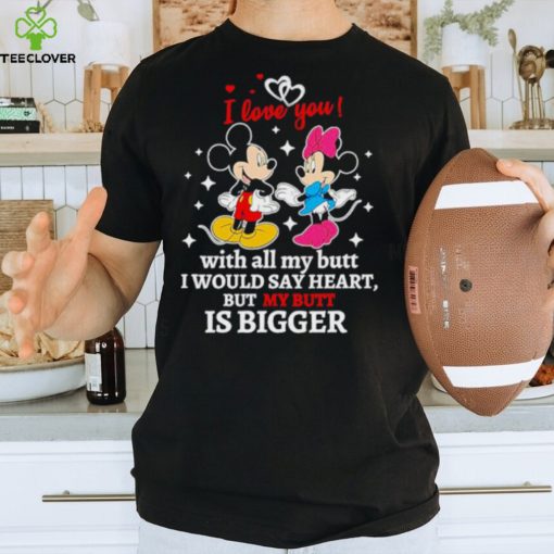 Mickey and Minnie Mouse I love you with all my butt I would say heart but my butt is bigger shirt