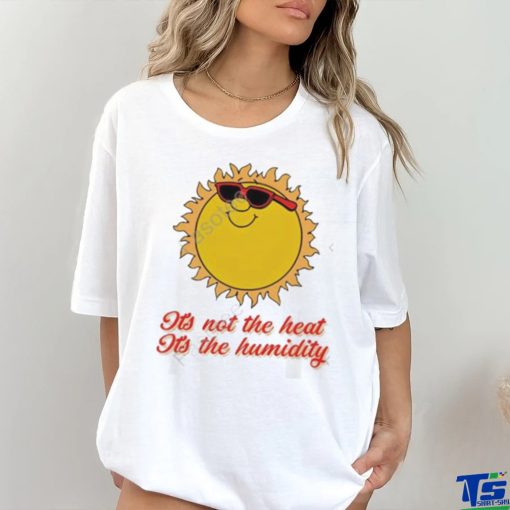 Middle class fancy it’s not the heat it’s the humidity tee shirt