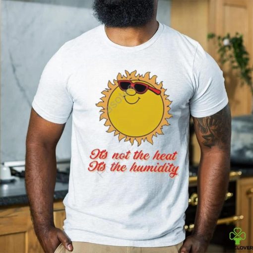Middle class fancy it’s not the heat it’s the humidity tee shirt