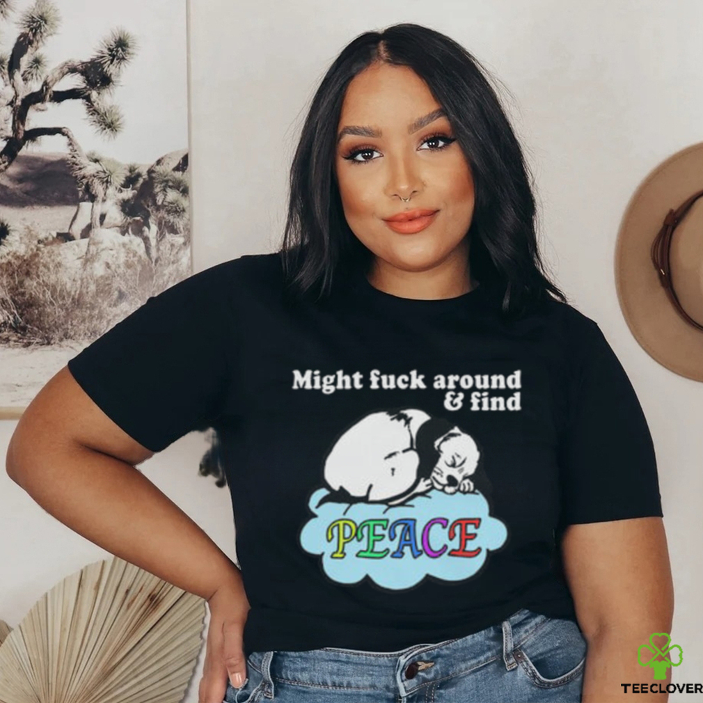 Might Fuck Around and Find Peace shirt Might Fuck Around and Find Peace shirt