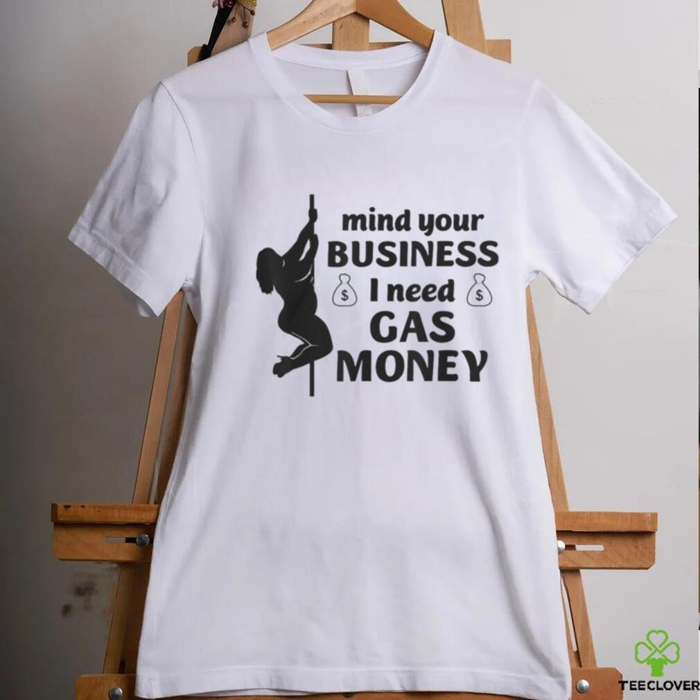 Mind Your Business I Need Gas Money Gas Prices Shirt Mind Your Business I Need Gas Money Gas Prices Shirt