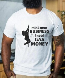 Mind Your Business I Need Gas Money Gas Prices Shirt