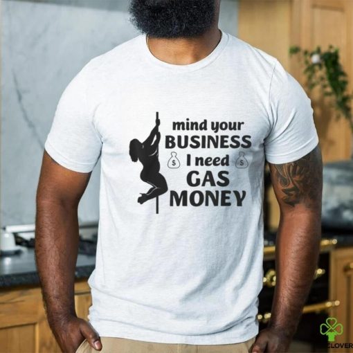 Mind Your Business I Need Gas Money Gas Prices Shirt
