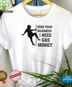 Mind your business I need gas money shirt